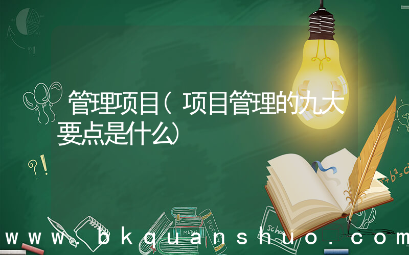 管理项目(项目管理的九大要点是什么)