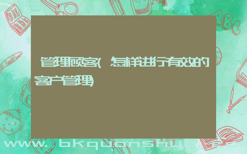 管理顾客(怎样进行有效的客户管理)