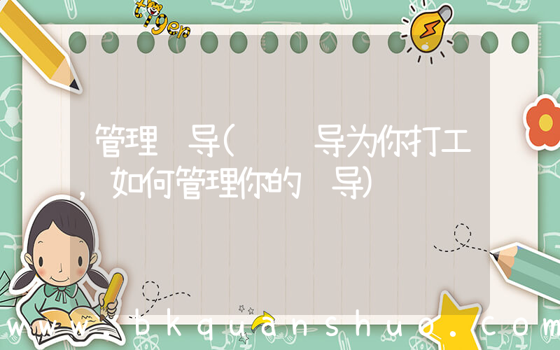 管理领导(让领导为你打工，如何管理你的领导)