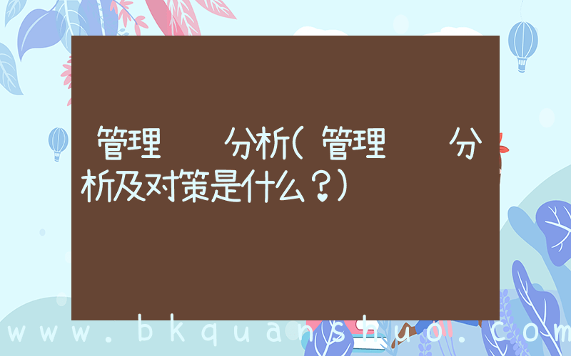 管理风险分析(管理风险分析及对策是什么？)