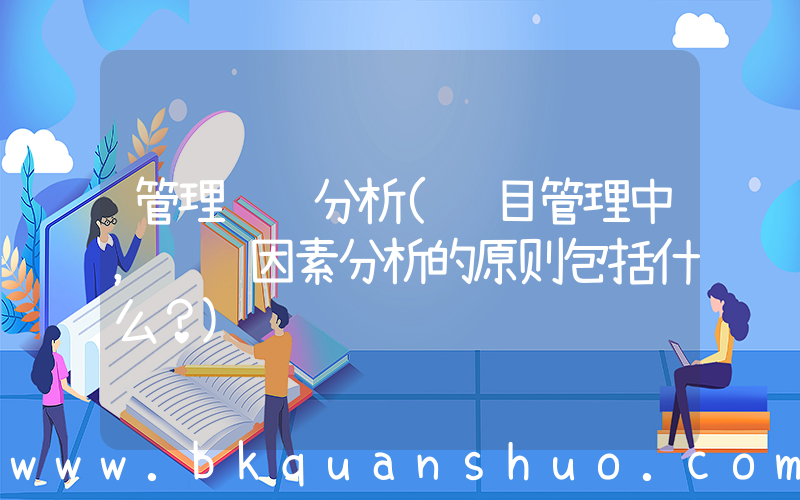 管理风险分析(项目管理中，风险因素分析的原则包括什么？)