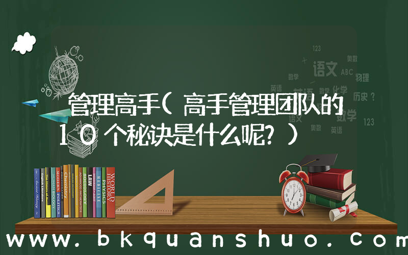 管理高手(高手管理团队的10个秘诀是什么呢？)