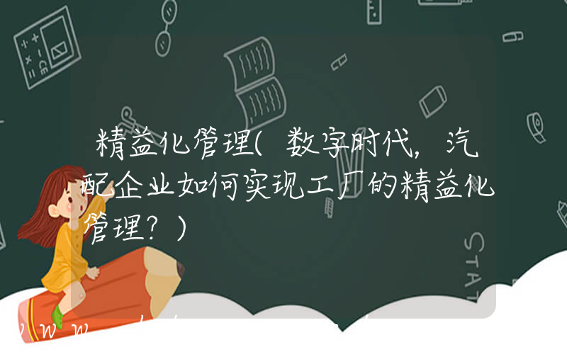 精益化管理(数字时代，汽配企业如何实现工厂的精益化管理？)