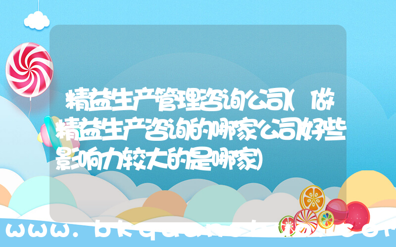 精益生产管理咨询公司(做精益生产咨询的哪家公司好些影响力较大的是哪家)