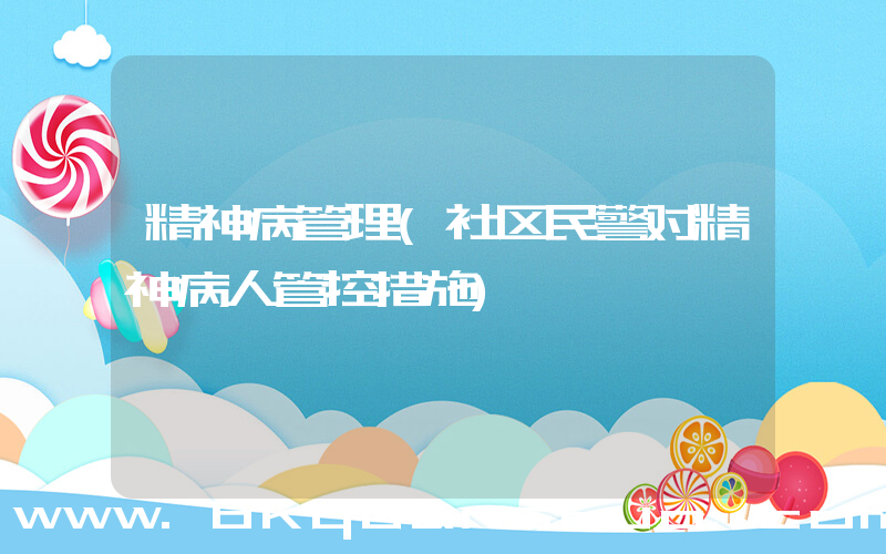 精神病管理(社区民警对精神病人管控措施)