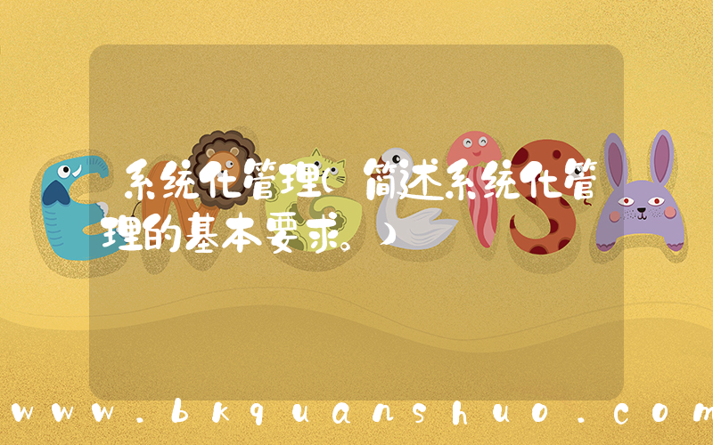 系统化管理(简述系统化管理的基本要求。)