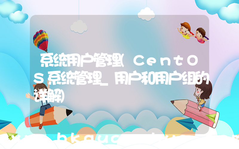 系统用户管理(CentOS系统管理_用户和用户组的详解)