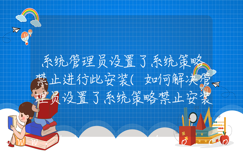 系统管理员设置了系统策略禁止进行此安装(如何解决管理员设置了系统策略禁止安装？)