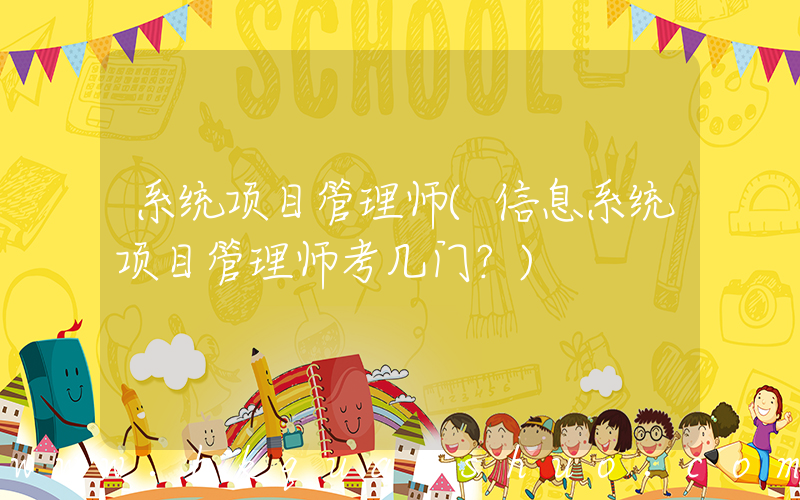 系统项目管理师(信息系统项目管理师考几门？)