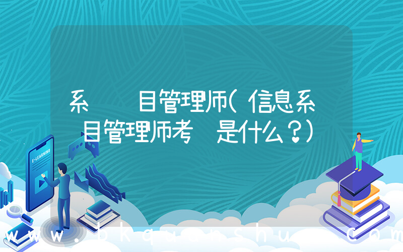 系统项目管理师(信息系统项目管理师考试是什么？)
