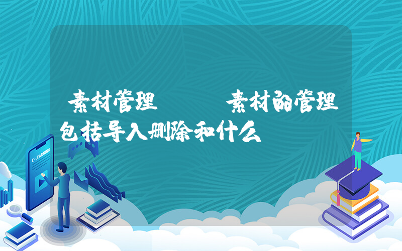 素材管理(PR素材的管理包括导入删除和什么？)