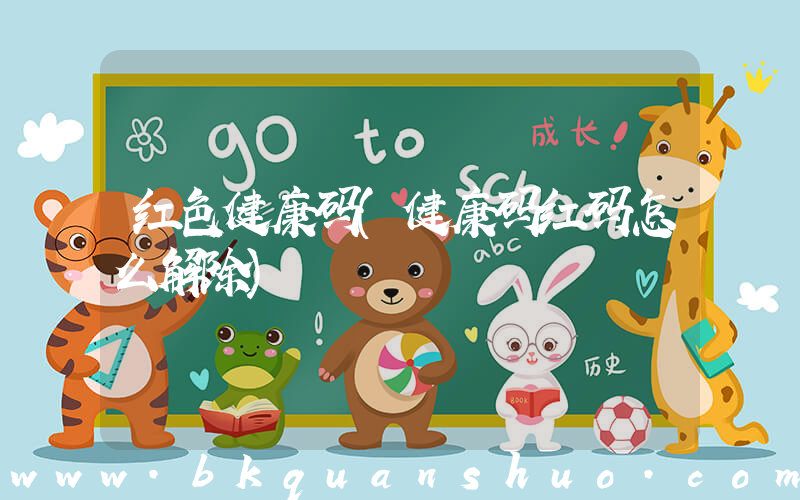 红色健康码(健康码红码怎么解除)