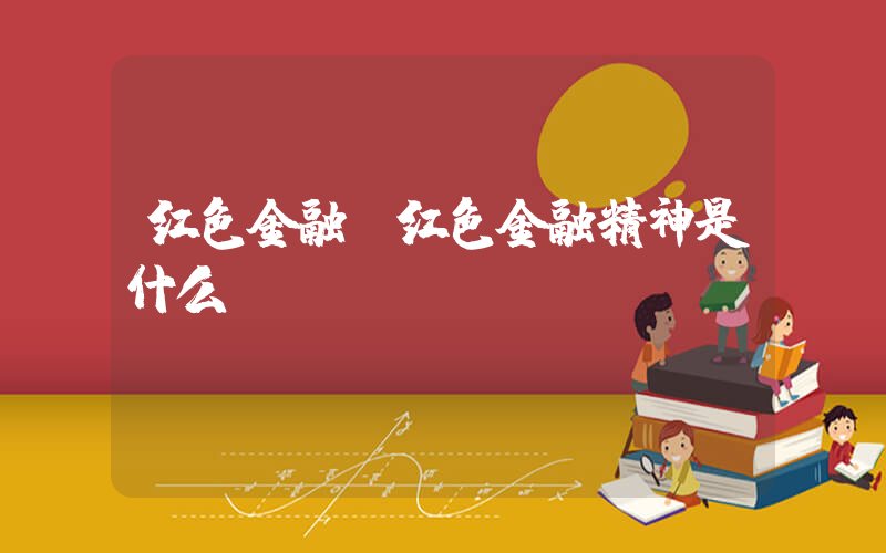 红色金融(红色金融精神是什么)