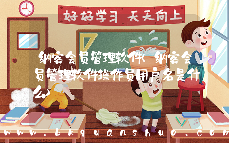 纳客会员管理软件(纳客会员管理软件操作员用户名是什么)