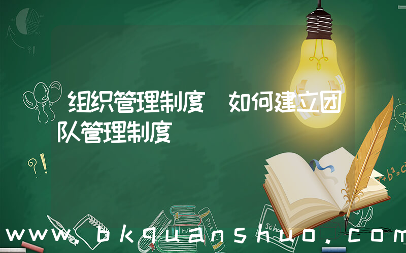 组织管理制度(如何建立团队管理制度)
