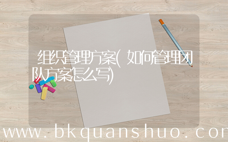 组织管理方案(如何管理团队方案怎么写)