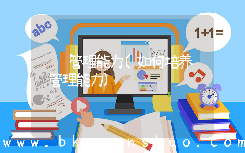 组织管理能力(如何培养组织管理能力)