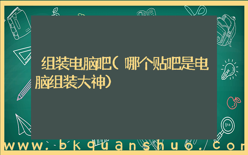 组装电脑吧(哪个贴吧是电脑组装大神)