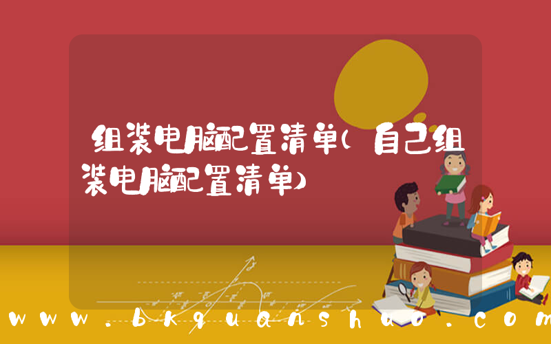 组装电脑配置清单(自己组装电脑配置清单)