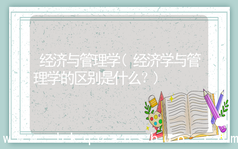 经济与管理学(经济学与管理学的区别是什么？)