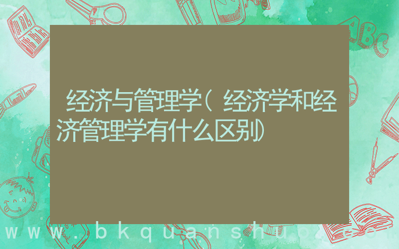 经济与管理学(经济学和经济管理学有什么区别)