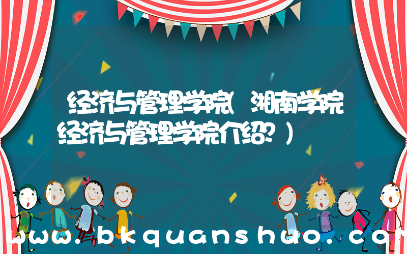 经济与管理学院(湘南学院经济与管理学院介绍？)