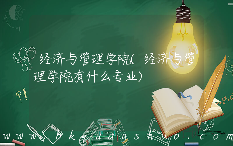 经济与管理学院(经济与管理学院有什么专业)