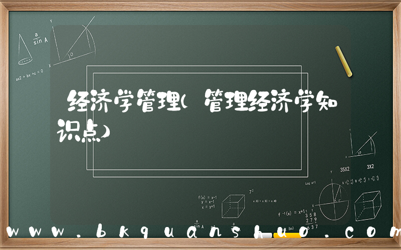 经济学管理(管理经济学知识点)