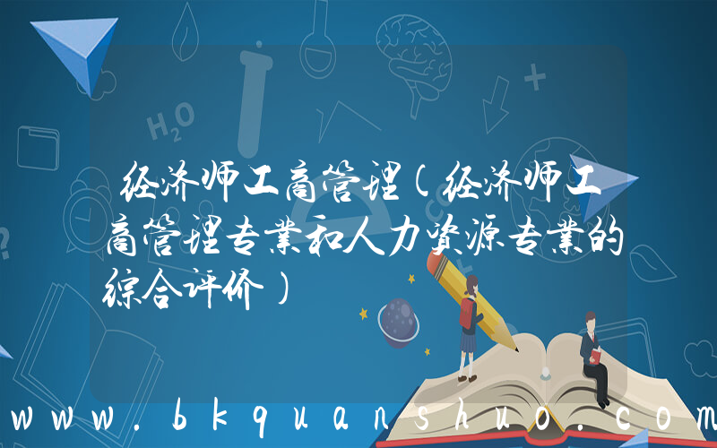 经济师工商管理(经济师工商管理专业和人力资源专业的综合评价)