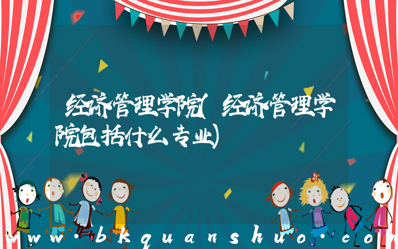 经济管理学院(经济管理学院包括什么专业)