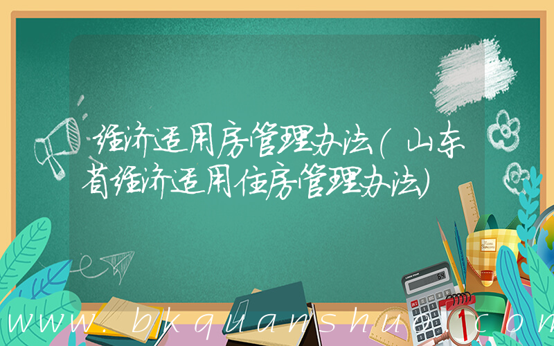 经济适用房管理办法(山东省经济适用住房管理办法)