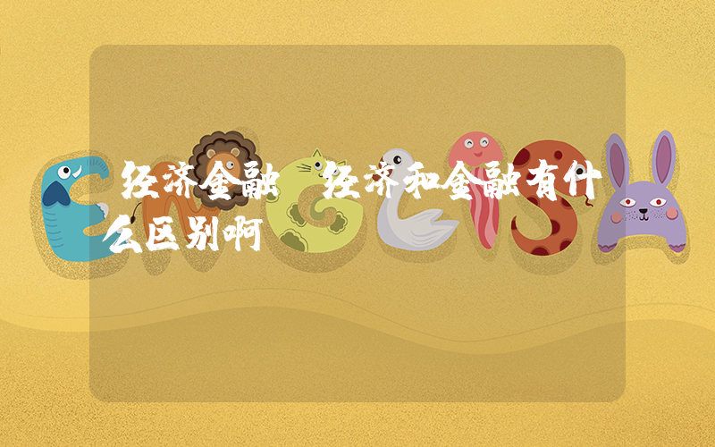 经济金融(经济和金融有什么区别啊？)