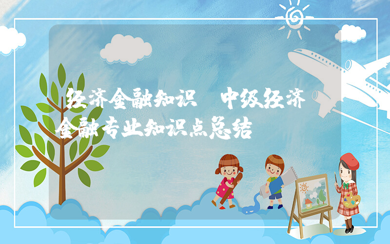 经济金融知识(中级经济师金融专业知识点总结)