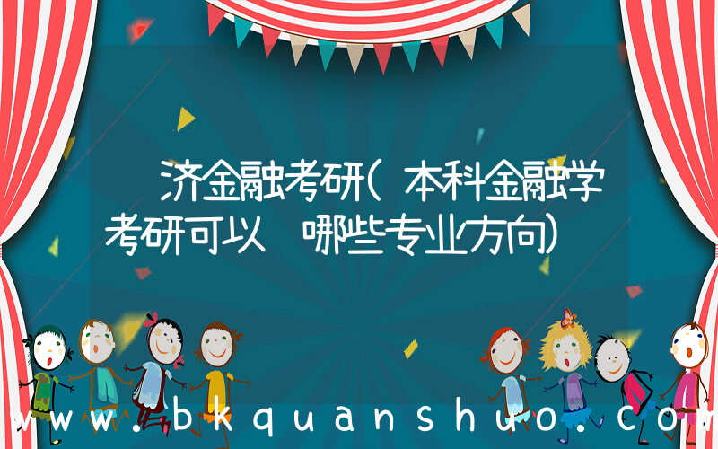 经济金融考研(本科金融学考研可以选哪些专业方向)