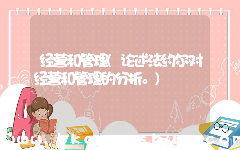 经营和管理(论述法约尔对经营和管理的分析。)