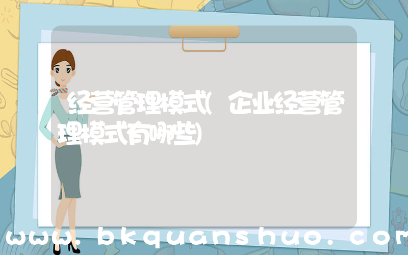 经营管理模式(企业经营管理模式有哪些)