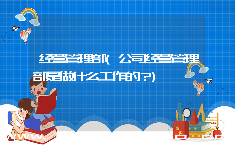 经营管理部(公司经营管理部是做什么工作的？)