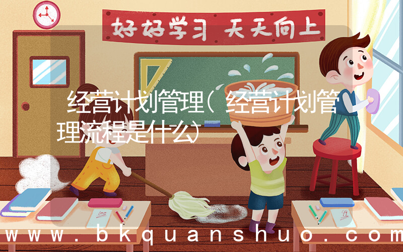 经营计划管理(经营计划管理流程是什么)