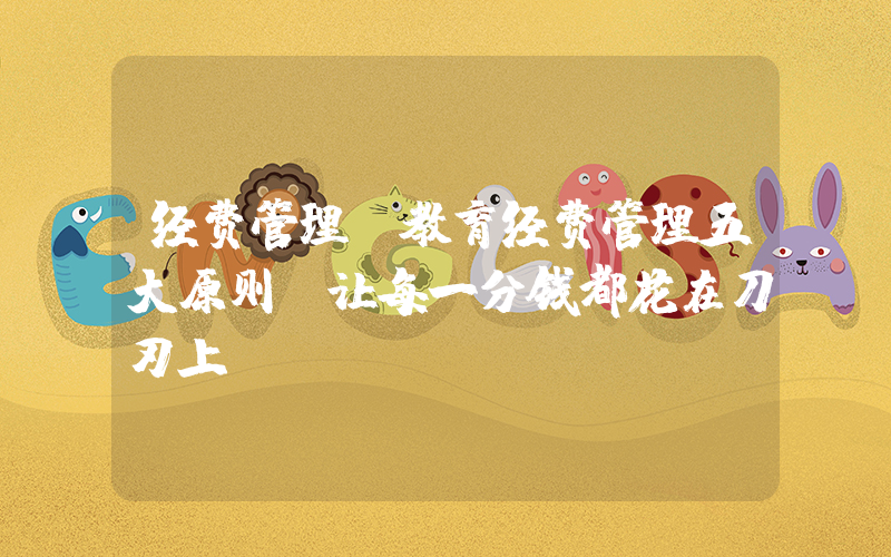 经费管理(教育经费管理五大原则，让每一分钱都花在刀刃上)