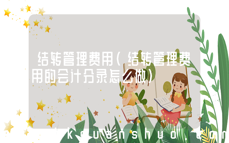 结转管理费用(结转管理费用的会计分录怎么做)