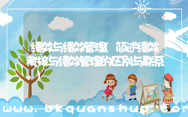绩效与绩效管理(简述绩效考核与绩效管理的区别与联系。)
