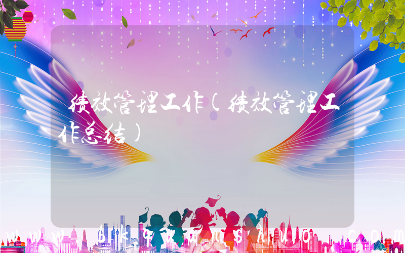 绩效管理工作(绩效管理工作总结)