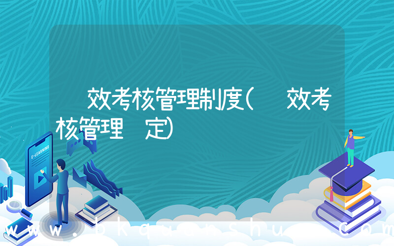 绩效考核管理制度(绩效考核管理规定)