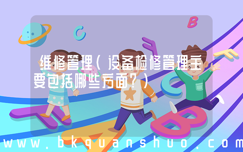 维修管理(设备检修管理主要包括哪些方面？)