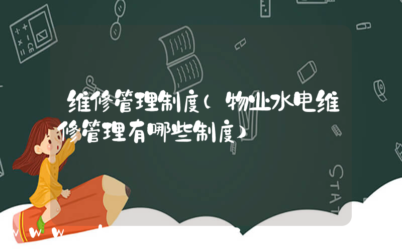 维修管理制度(物业水电维修管理有哪些制度)