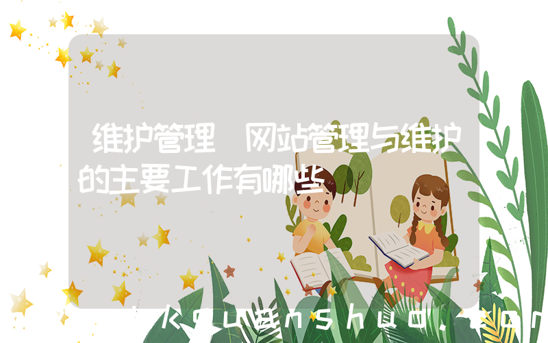 维护管理(网站管理与维护的主要工作有哪些)