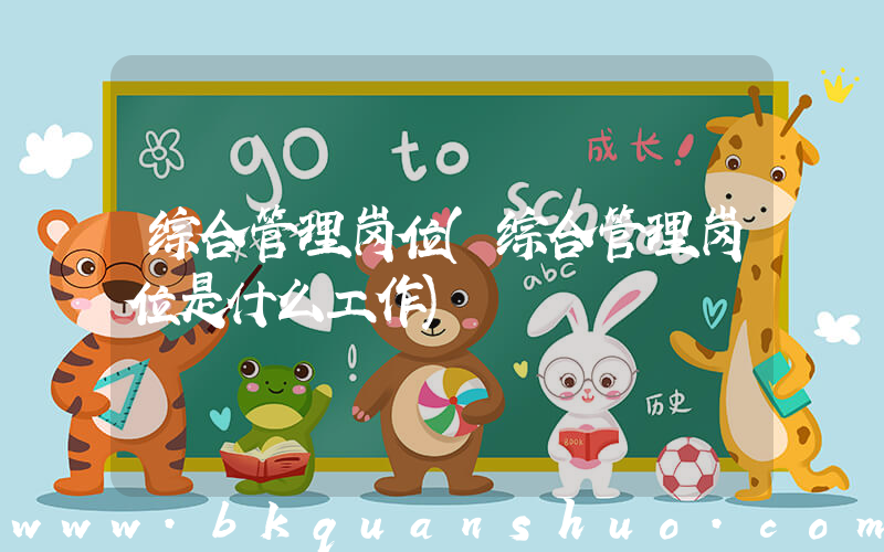 综合管理岗位(综合管理岗位是什么工作)