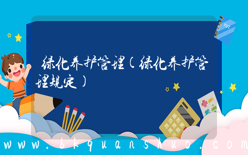 绿化养护管理(绿化养护管理规定)