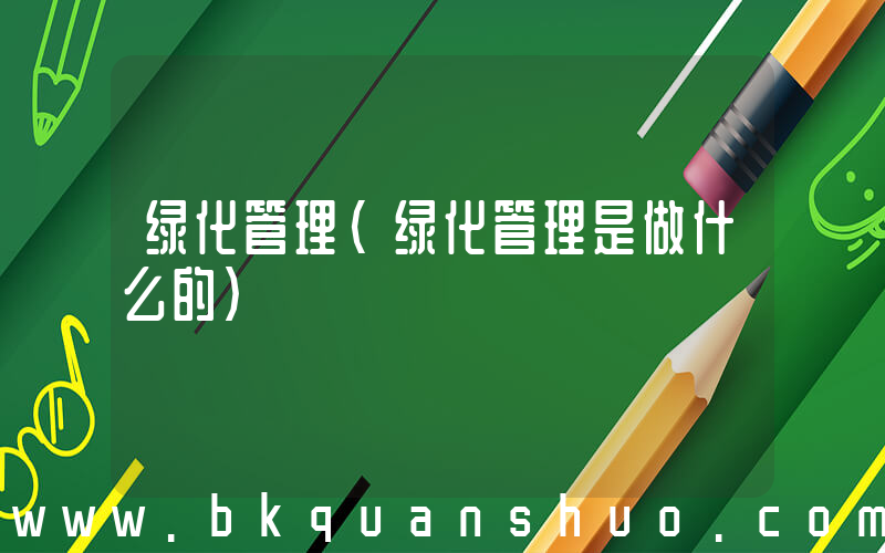 绿化管理(绿化管理是做什么的)