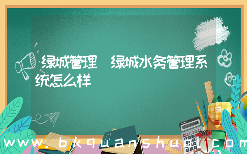 绿城管理(绿城水务管理系统怎么样)